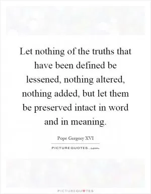 Let nothing of the truths that have been defined be lessened, nothing altered, nothing added, but let them be preserved intact in word and in meaning Picture Quote #1