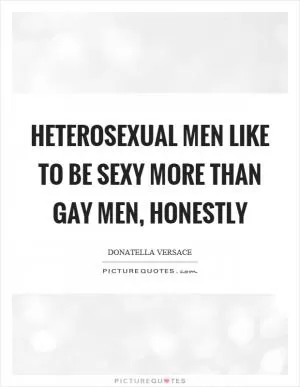 Heterosexual men like to be sexy more than gay men, honestly Picture Quote #1
