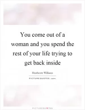 You come out of a woman and you spend the rest of your life trying to get back inside Picture Quote #1