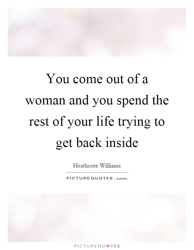 You come out of a woman and you spend the rest of your life trying to get back inside Picture Quote #1