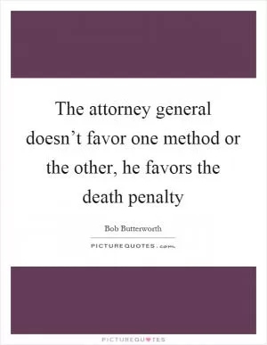 The attorney general doesn’t favor one method or the other, he favors the death penalty Picture Quote #1