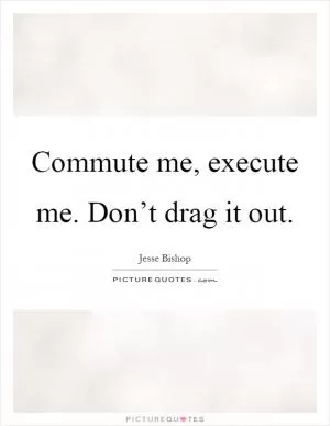 Commute me, execute me. Don’t drag it out Picture Quote #1