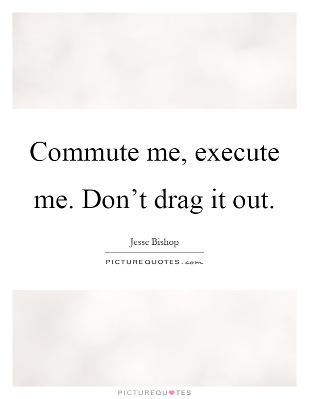 Commute me, execute me. Don't drag it out Picture Quote #1