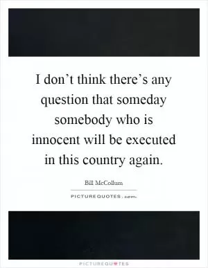I don’t think there’s any question that someday somebody who is innocent will be executed in this country again Picture Quote #1