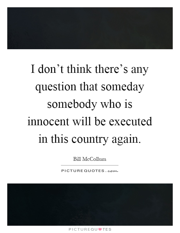 I don't think there's any question that someday somebody who is innocent will be executed in this country again Picture Quote #1