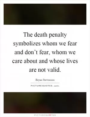 The death penalty symbolizes whom we fear and don’t fear, whom we care about and whose lives are not valid Picture Quote #1