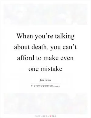When you’re talking about death, you can’t afford to make even one mistake Picture Quote #1