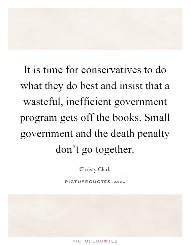 It is time for conservatives to do what they do best and insist that a wasteful, inefficient government program gets off the books. Small government and the death penalty don't go together Picture Quote #1