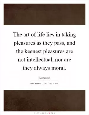 The art of life lies in taking pleasures as they pass, and the keenest pleasures are not intellectual, nor are they always moral Picture Quote #1