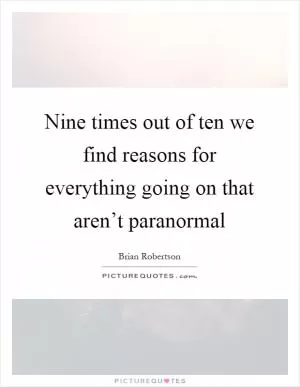 Nine times out of ten we find reasons for everything going on that aren’t paranormal Picture Quote #1
