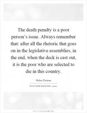 The death penalty is a poor person’s issue. Always remember that: after all the rhetoric that goes on in the legislative assemblies, in the end, when the deck is cast out, it is the poor who are selected to die in this country Picture Quote #1