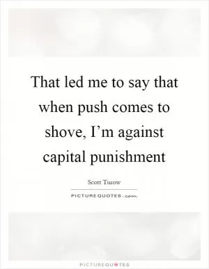 That led me to say that when push comes to shove, I’m against capital punishment Picture Quote #1