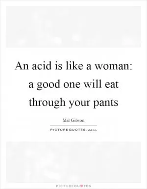 An acid is like a woman: a good one will eat through your pants Picture Quote #1