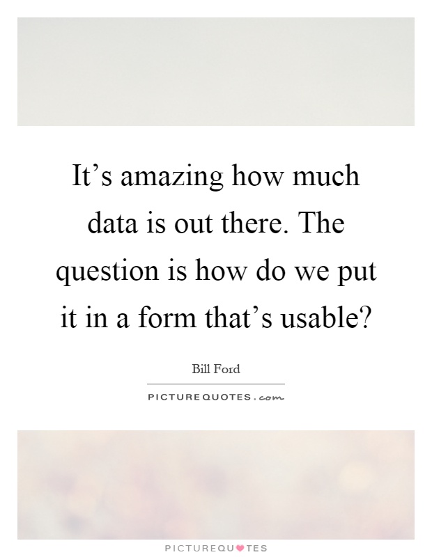 It's amazing how much data is out there. The question is how do we put it in a form that's usable? Picture Quote #1