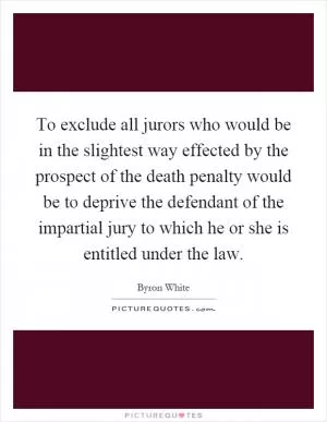 To exclude all jurors who would be in the slightest way effected by the prospect of the death penalty would be to deprive the defendant of the impartial jury to which he or she is entitled under the law Picture Quote #1