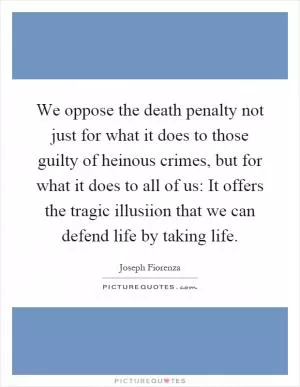 We oppose the death penalty not just for what it does to those guilty of heinous crimes, but for what it does to all of us: It offers the tragic illusiion that we can defend life by taking life Picture Quote #1
