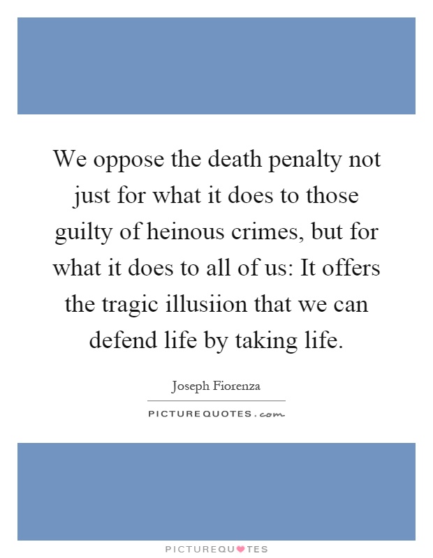 We oppose the death penalty not just for what it does to those guilty of heinous crimes, but for what it does to all of us: It offers the tragic illusiion that we can defend life by taking life Picture Quote #1