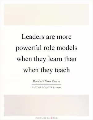 Leaders are more powerful role models when they learn than when they teach Picture Quote #1