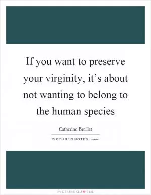 If you want to preserve your virginity, it’s about not wanting to belong to the human species Picture Quote #1