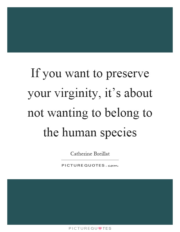 If you want to preserve your virginity, it's about not wanting to belong to the human species Picture Quote #1