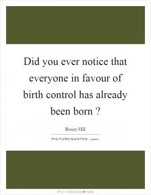 Did you ever notice that everyone in favour of birth control has already been born? Picture Quote #1