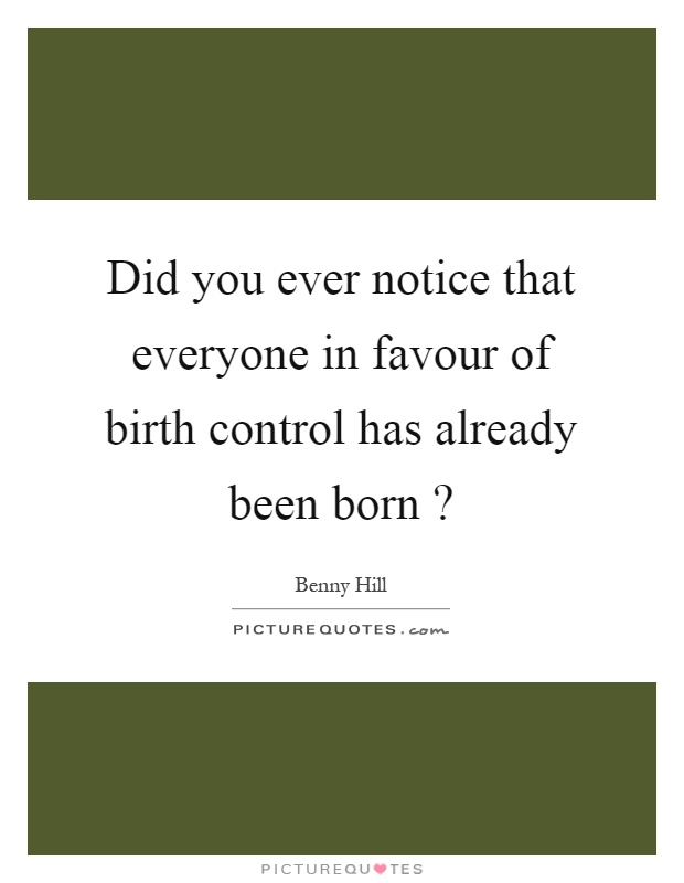 Did you ever notice that everyone in favour of birth control has already been born? Picture Quote #1
