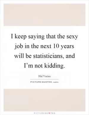 I keep saying that the sexy job in the next 10 years will be statisticians, and I’m not kidding Picture Quote #1