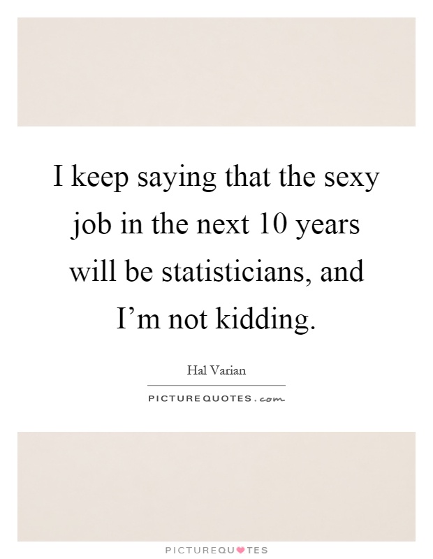 I keep saying that the sexy job in the next 10 years will be statisticians, and I'm not kidding Picture Quote #1
