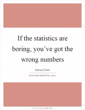 If the statistics are boring, you’ve got the wrong numbers Picture Quote #1