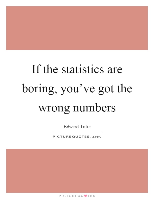 If the statistics are boring, you've got the wrong numbers Picture Quote #1