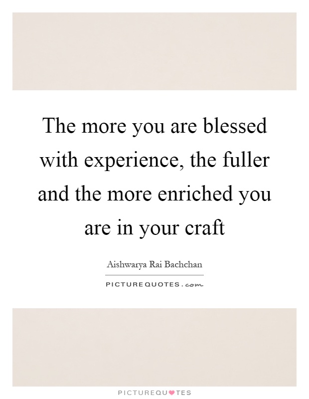 The more you are blessed with experience, the fuller and the more enriched you are in your craft Picture Quote #1