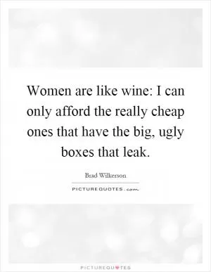 Women are like wine: I can only afford the really cheap ones that have the big, ugly boxes that leak Picture Quote #1