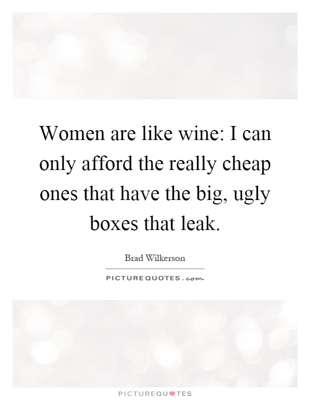 Women are like wine: I can only afford the really cheap ones that have the big, ugly boxes that leak Picture Quote #1