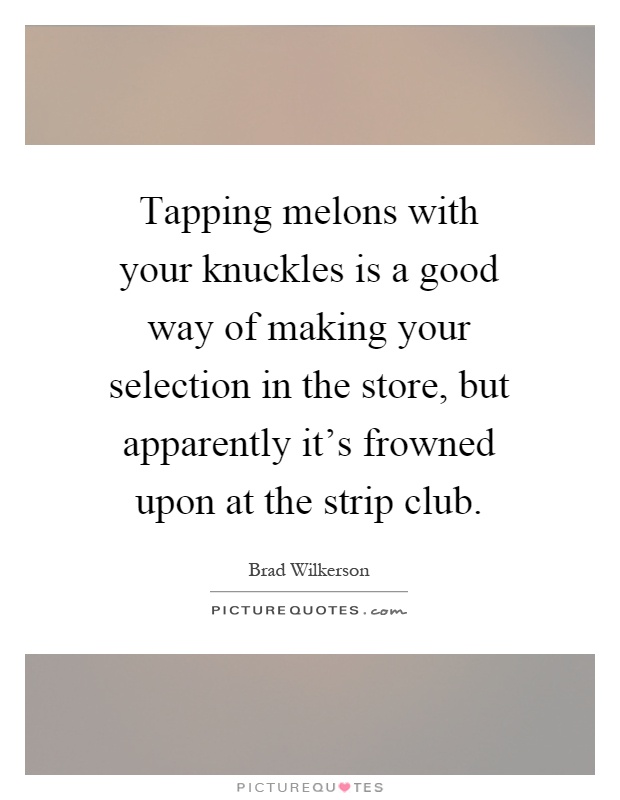 Tapping melons with your knuckles is a good way of making your selection in the store, but apparently it's frowned upon at the strip club Picture Quote #1