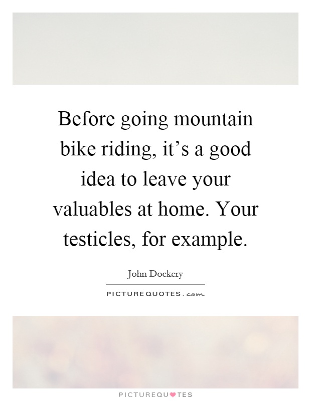 Before going mountain bike riding, it's a good idea to leave your valuables at home. Your testicles, for example Picture Quote #1