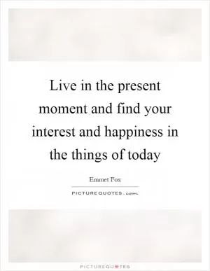 Live in the present moment and find your interest and happiness in the things of today Picture Quote #1