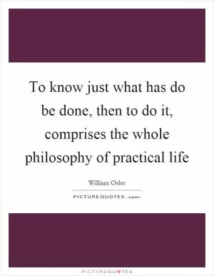To know just what has do be done, then to do it, comprises the whole philosophy of practical life Picture Quote #1