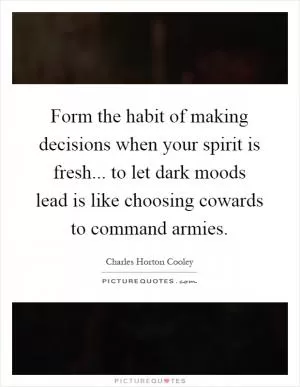 Form the habit of making decisions when your spirit is fresh... to let dark moods lead is like choosing cowards to command armies Picture Quote #1