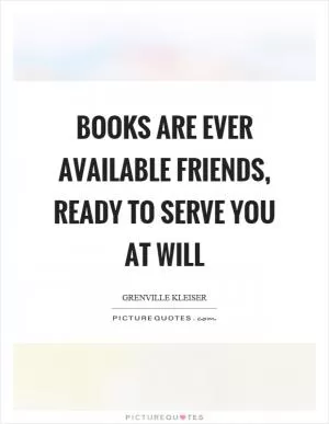Books are ever available friends, ready to serve you at will Picture Quote #1