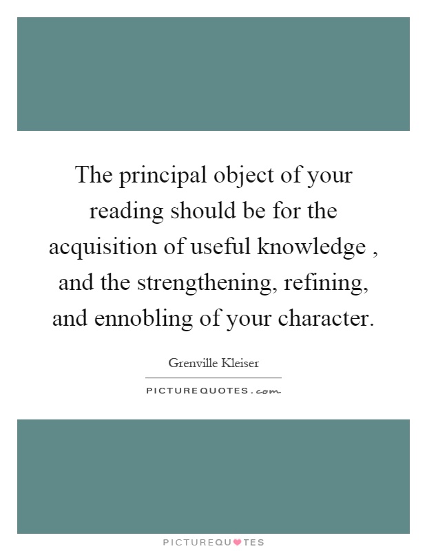 The principal object of your reading should be for the acquisition of useful knowledge, and the strengthening, refining, and ennobling of your character Picture Quote #1