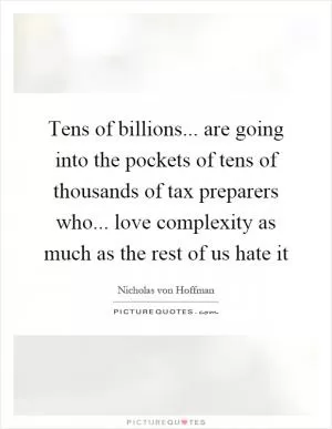 Tens of billions... are going into the pockets of tens of thousands of tax preparers who... love complexity as much as the rest of us hate it Picture Quote #1