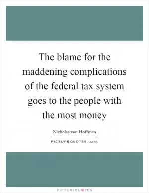 The blame for the maddening complications of the federal tax system goes to the people with the most money Picture Quote #1