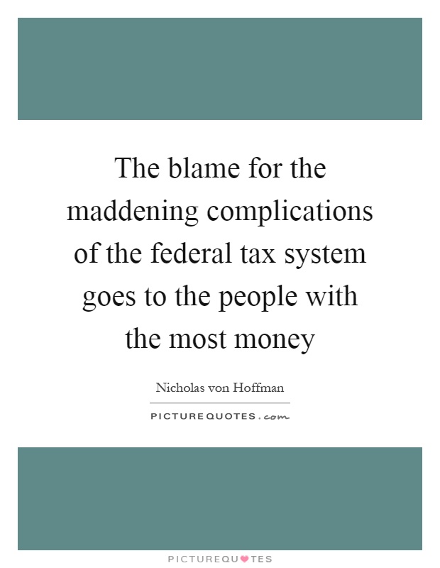The blame for the maddening complications of the federal tax system goes to the people with the most money Picture Quote #1