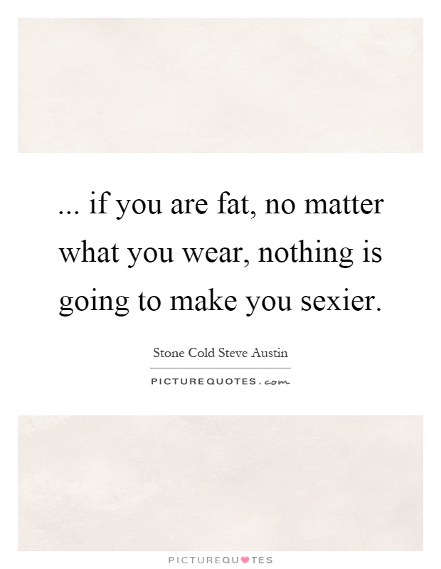 ... if you are fat, no matter what you wear, nothing is going to make you sexier Picture Quote #1