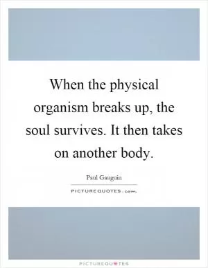 When the physical organism breaks up, the soul survives. It then takes on another body Picture Quote #1