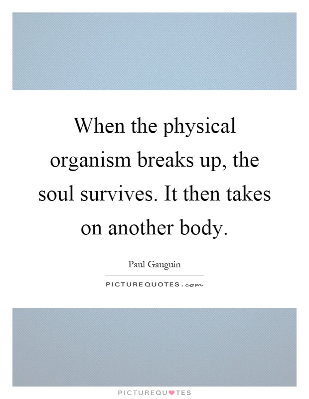 When the physical organism breaks up, the soul survives. It then takes on another body Picture Quote #1