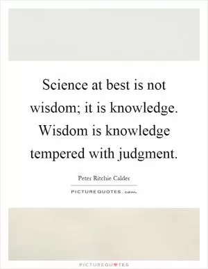 Science at best is not wisdom; it is knowledge. Wisdom is knowledge tempered with judgment Picture Quote #1