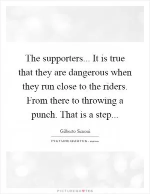 The supporters... It is true that they are dangerous when they run close to the riders. From there to throwing a punch. That is a step Picture Quote #1