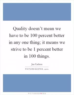 Quality doesn’t mean we have to be 100 percent better in any one thing; it means we strive to be 1 percent better in 100 things Picture Quote #1