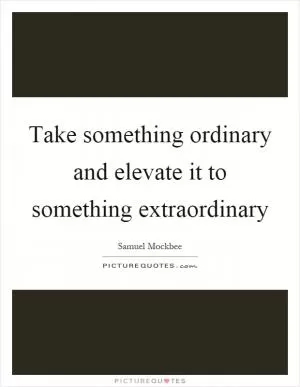 Take something ordinary and elevate it to something extraordinary Picture Quote #1